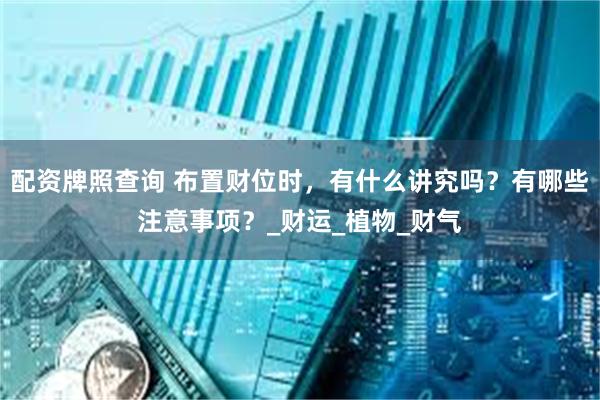 配资牌照查询 布置财位时，有什么讲究吗？有哪些注意事项？_财运_植物_财气