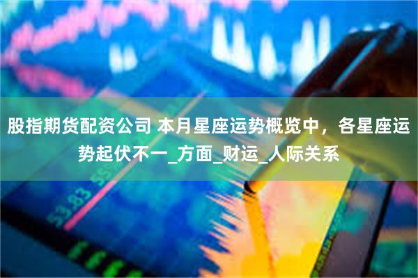 股指期货配资公司 本月星座运势概览中，各星座运势起伏不一_方面_财运_人际关系
