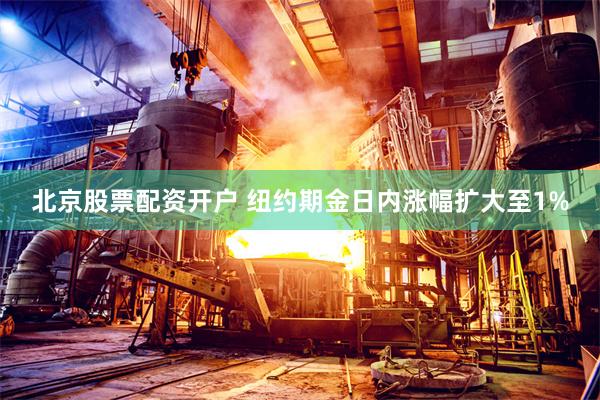 北京股票配资开户 纽约期金日内涨幅扩大至1%