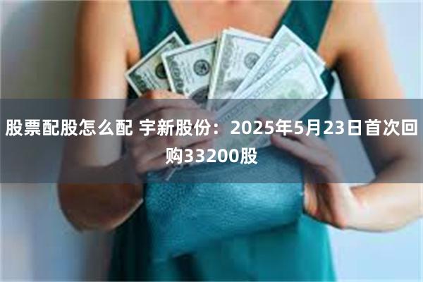 股票配股怎么配 宇新股份：2025年5月23日首次回购33200股