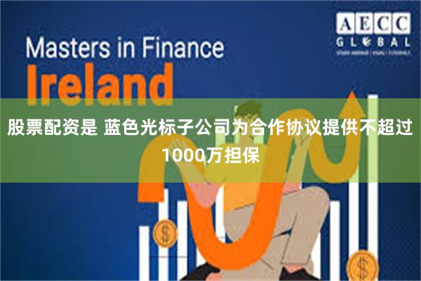 股票配资是 蓝色光标子公司为合作协议提供不超过1000万担保