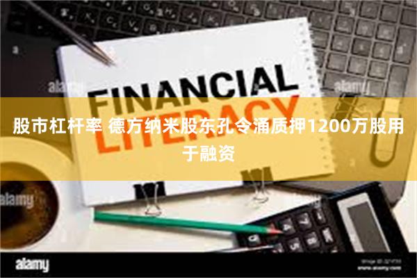 股市杠杆率 德方纳米股东孔令涌质押1200万股用于融资