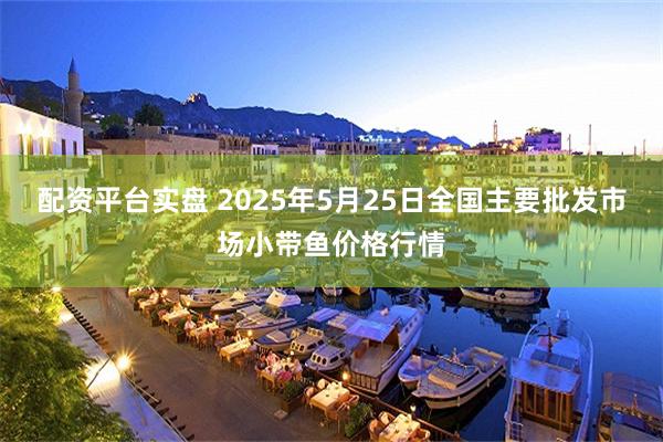 配资平台实盘 2025年5月25日全国主要批发市场小带鱼价格行情
