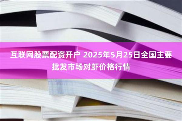 互联网股票配资开户 2025年5月25日全国主要批发市场对虾价格行情