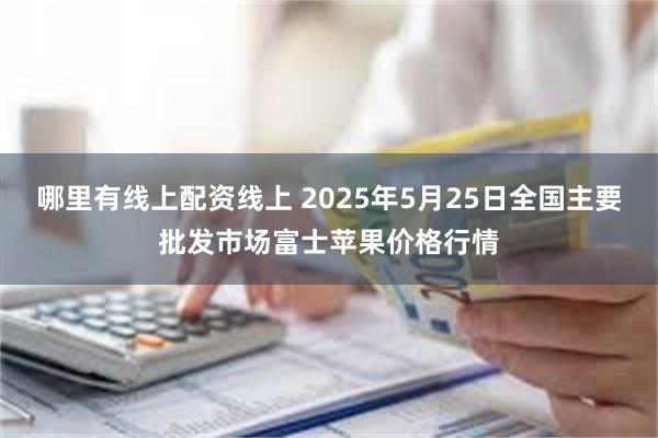 哪里有线上配资线上 2025年5月25日全国主要批发市场富士苹果价格行情