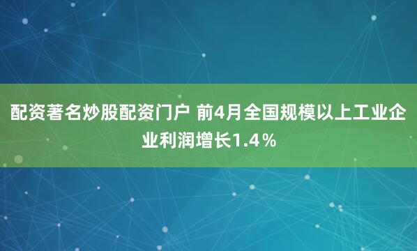 配资著名炒股配资门户 前4月全国规模以上工业企业利润增长1.4％