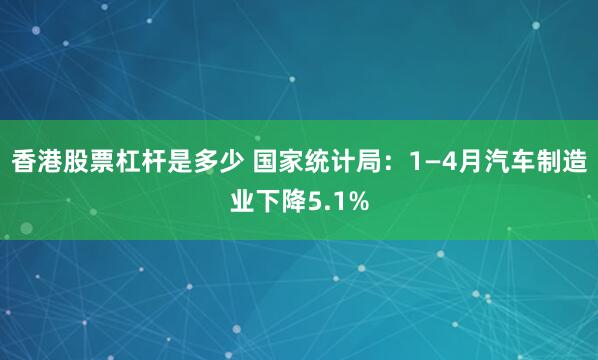 香港股票杠杆是多少 国家统计局：1—4月汽车制造业下降5.1%
