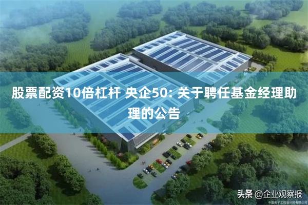 股票配资10倍杠杆 央企50: 关于聘任基金经理助理的公告