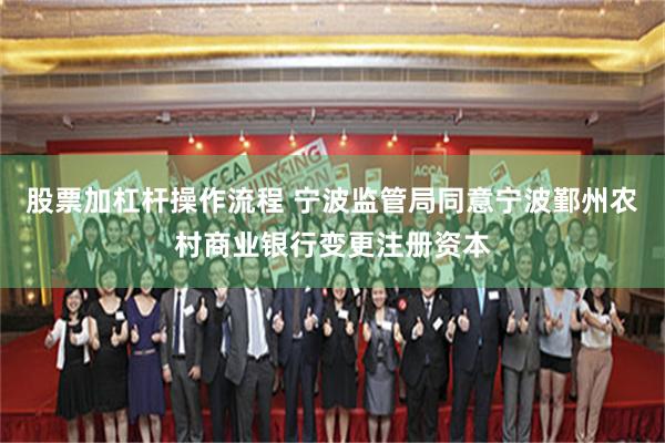 股票加杠杆操作流程 宁波监管局同意宁波鄞州农村商业银行变更注册资本