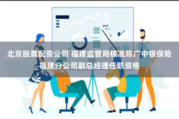 北京股票配资公司 福建监管局核准陈广中银保险福建分公司副总经理任职资格