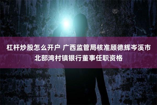 杠杆炒股怎么开户 广西监管局核准顾德辉岑溪市北部湾村镇银行董事任职资格