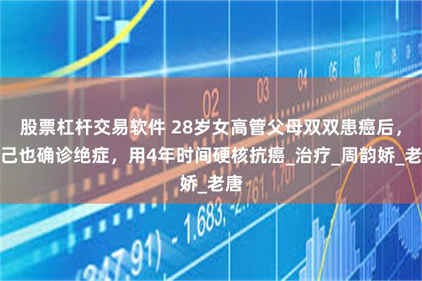 股票杠杆交易软件 28岁女高管父母双双患癌后，自己也确诊绝症，用4年时间硬核抗癌_治疗_周韵娇_老唐