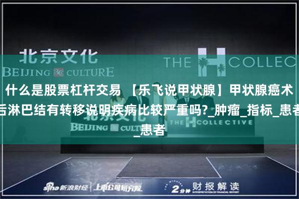 什么是股票杠杆交易 【乐飞说甲状腺】甲状腺癌术后淋巴结有转移说明疾病比较严重吗?_肿瘤_指标_患者
