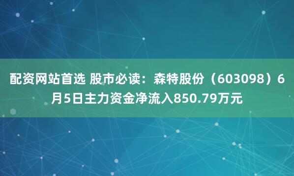 配资网站首选 股市必读：森特股份（603098）6月5日主力资金净流入850.79万元