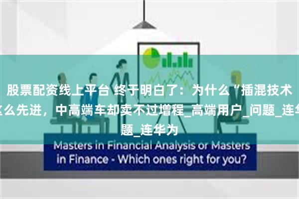 股票配资线上平台 终于明白了：为什么“插混技术”这么先进，中高端车却卖不过增程_高端用户_问题_连华为