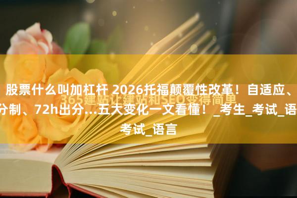 股票什么叫加杠杆 2026托福颠覆性改革！自适应、6分制、72h出分...五大变化一文看懂！_考生_考试_语言