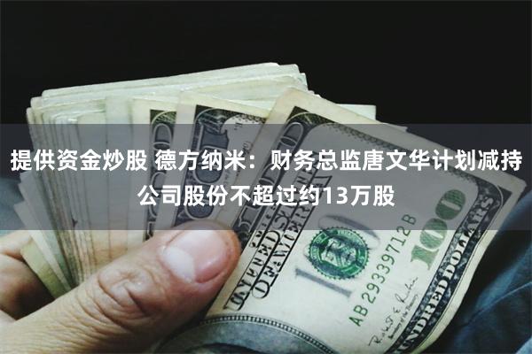 提供资金炒股 德方纳米：财务总监唐文华计划减持公司股份不超过约13万股