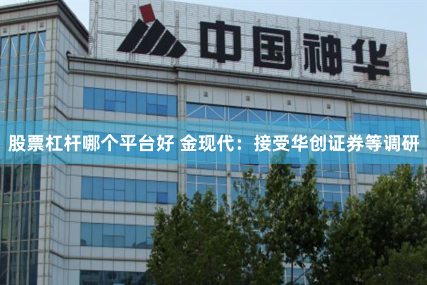 股票杠杆哪个平台好 金现代：接受华创证券等调研