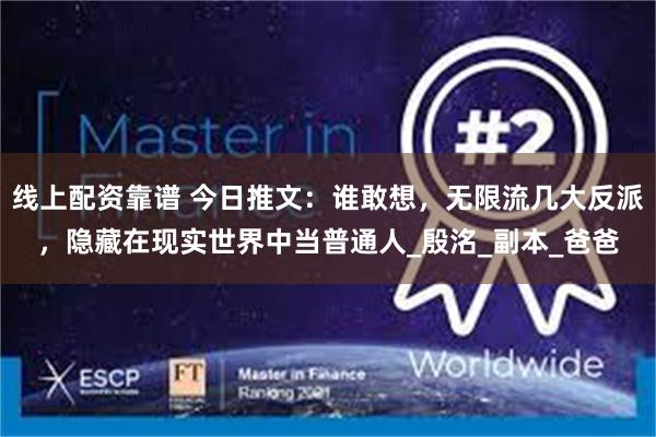 线上配资靠谱 今日推文：谁敢想，无限流几大反派，隐藏在现实世界中当普通人_殷洺_副本_爸爸