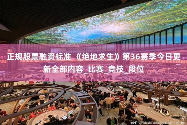 正规股票融资标准 《绝地求生》第36赛季今日更新全部内容_比赛_竞技_段位