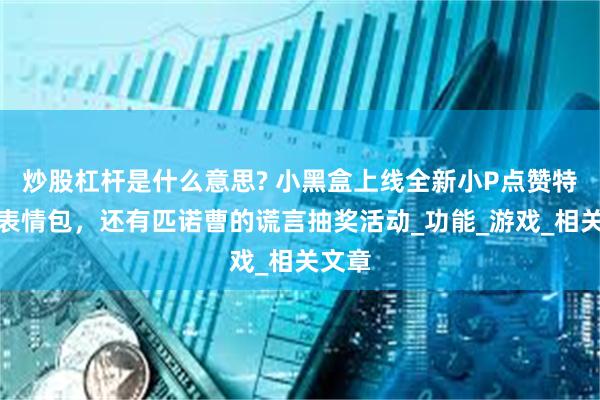 炒股杠杆是什么意思? 小黑盒上线全新小P点赞特效、表情包，还有匹诺曹的谎言抽奖活动_功能_游戏_相关文章