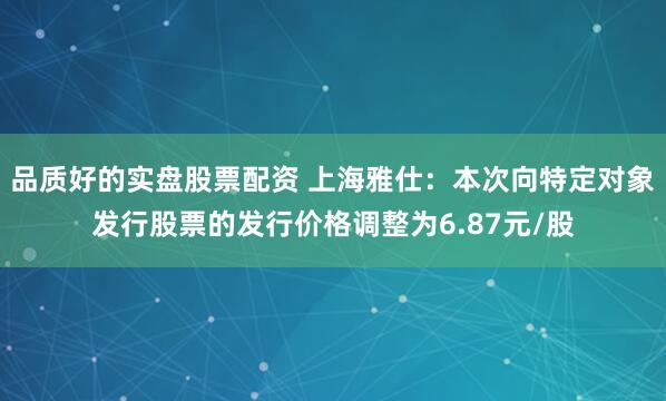 品质好的实盘股票配资 上海雅仕：本次向特定对象发行股票的发行价格调整为6.87元/股