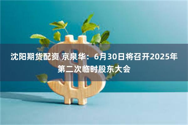 沈阳期货配资 京泉华：6月30日将召开2025年第二次临时股东大会