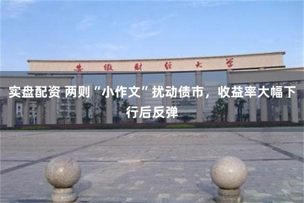实盘配资 两则“小作文”扰动债市，收益率大幅下行后反弹