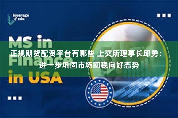 正规期货配资平台有哪些 上交所理事长邱勇： 进一步巩固市场回稳向好态势