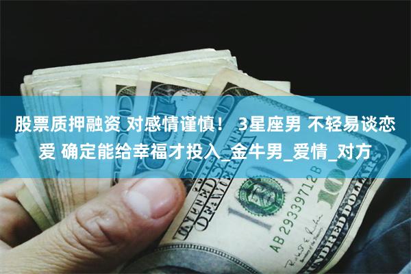 股票质押融资 对感情谨慎！ 3星座男 不轻易谈恋爱 确定能给幸福才投入_金牛男_爱情_对方
