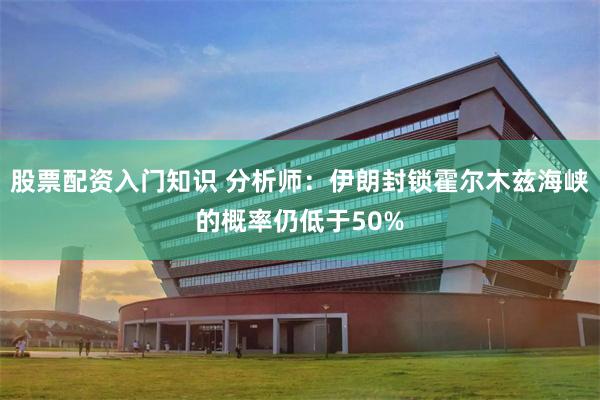 股票配资入门知识 分析师：伊朗封锁霍尔木兹海峡的概率仍低于50%