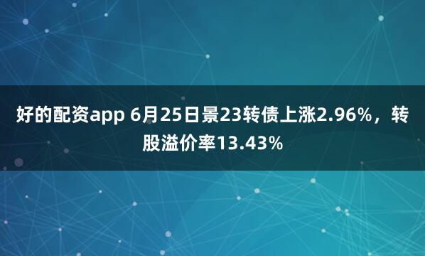 好的配资app 6月25日景23转债上涨2.96%，转股溢价率13.43%