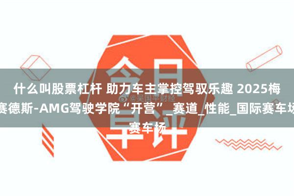 什么叫股票杠杆 助力车主掌控驾驭乐趣 2025梅赛德斯-AMG驾驶学院“开营”_赛道_性能_国际赛车场