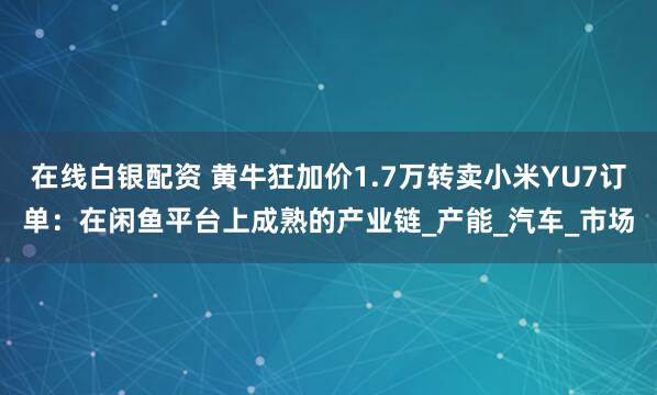 在线白银配资 黄牛狂加价1.7万转卖小米YU7订单：在闲鱼平台上成熟的产业链_产能_汽车_市场
