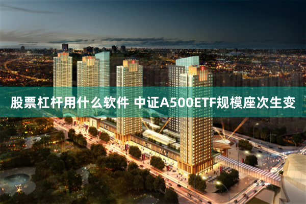 股票杠杆用什么软件 中证A500ETF规模座次生变