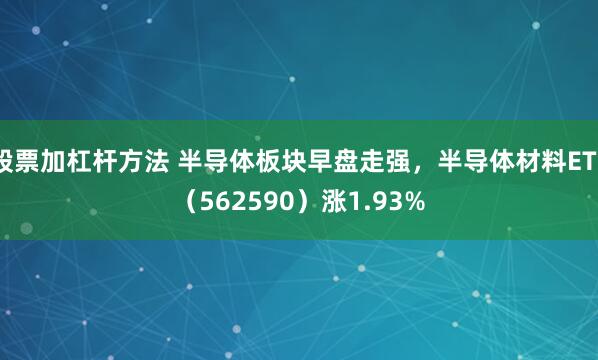 股票加杠杆方法 半导体板块早盘走强，半导体材料ETF（562590）涨1.93%