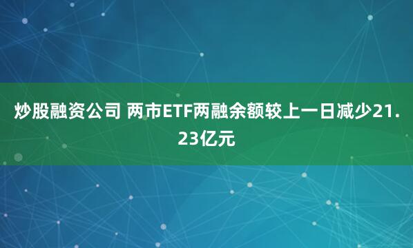 炒股融资公司 两市ETF两融余额较上一日减少21.23亿元