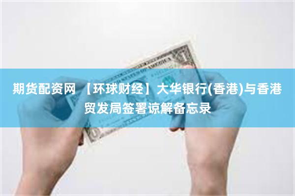 期货配资网 【环球财经】大华银行(香港)与香港贸发局签署谅解备忘录