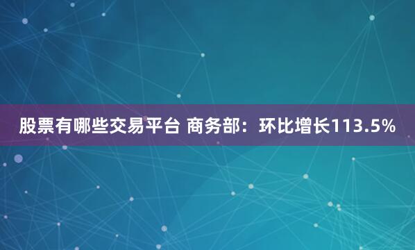 股票有哪些交易平台 商务部：环比增长113.5%