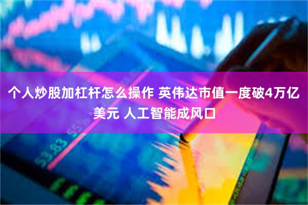 个人炒股加杠杆怎么操作 英伟达市值一度破4万亿美元 人工智能成风口