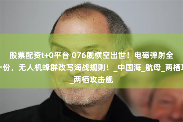 股票配资t+0平台 076舰横空出世！电磁弹射全球独一份，无人机蜂群改写海战规则！_中国海_航母_两栖攻击舰