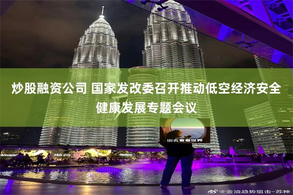 炒股融资公司 国家发改委召开推动低空经济安全健康发展专题会议