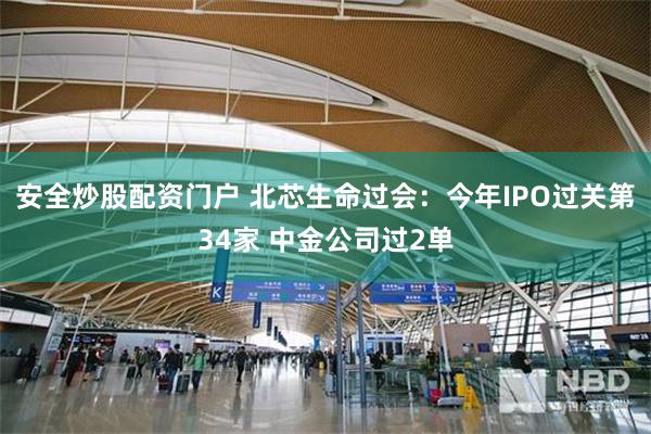 安全炒股配资门户 北芯生命过会：今年IPO过关第34家 中金公司过2单
