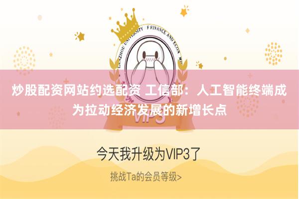 炒股配资网站约选配资 工信部：人工智能终端成为拉动经济发展的新增长点