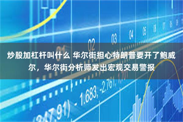 炒股加杠杆叫什么 华尔街担心特朗普要开了鲍威尔，华尔街分析师发出宏观交易警报