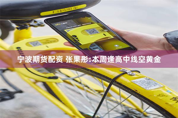 宁波期货配资 张果彤:本周逢高中线空黄金