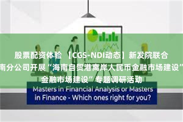 股票配资体验 【CGS-NDI动态】新发院联合银河国际、海南分公司开展“海南自贸港离岸人民币金融市场建设”专题调研活动