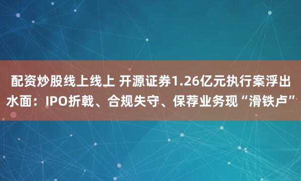 配资炒股线上线上 开源证券1.26亿元执行案浮出水面：IPO折戟、合规失守、保荐业务现“滑铁卢”