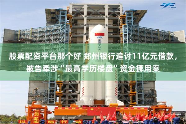 股票配资平台那个好 郑州银行追讨11亿元借款，被告牵涉“最高学历楼盘”资金挪用案