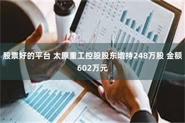 股票好的平台 太原重工控股股东增持248万股 金额602万元